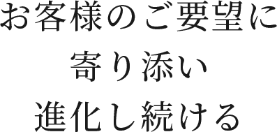 お客様のご要望に寄り添い進化し続ける